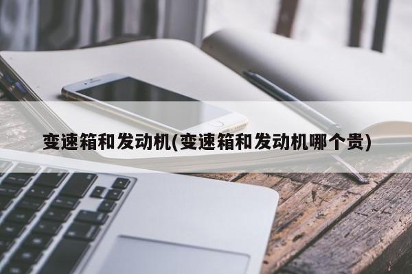 变速箱和发动机(变速箱和发动机哪个贵)