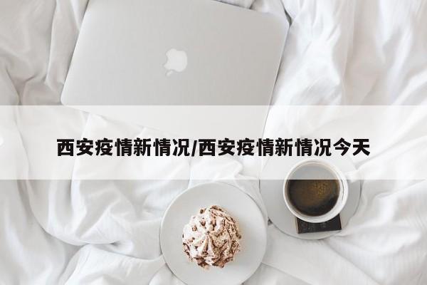 西安疫情新情况/西安疫情新情况今天