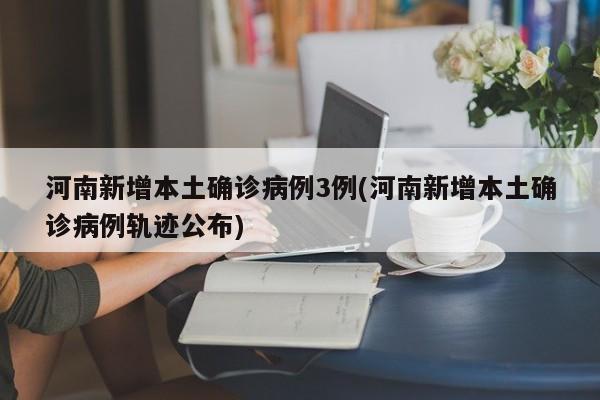 河南新增本土确诊病例3例(河南新增本土确诊病例轨迹公布)