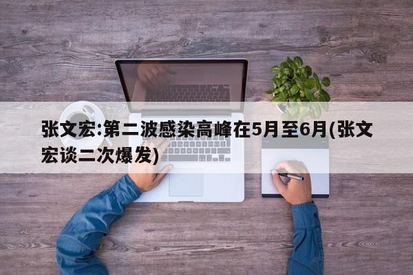 张文宏:第二波感染高峰在5月至6月(张文宏谈二次爆发)