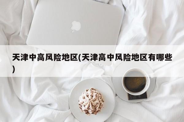 天津中高风险地区(天津高中风险地区有哪些)