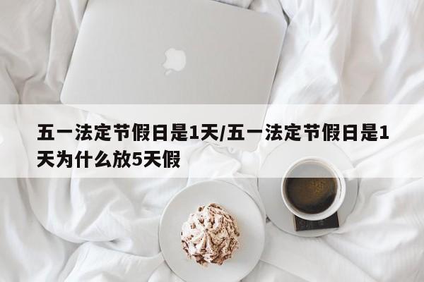 五一法定节假日是1天/五一法定节假日是1天为什么放5天假