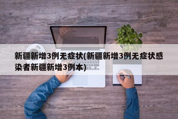 新疆新增3例无症状(新疆新增3例无症状感染者新疆新增3例本)