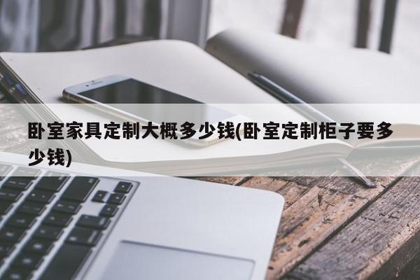 卧室家具定制大概多少钱(卧室定制柜子要多少钱)