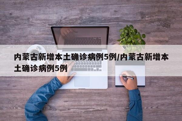 内蒙古新增本土确诊病例5例/内蒙古新增本土确诊病例5例