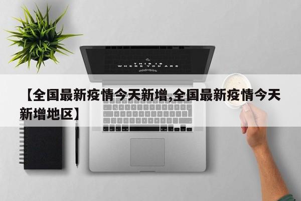 【全国最新疫情今天新增,全国最新疫情今天新增地区】