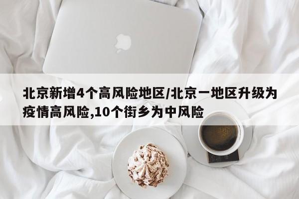 北京新增4个高风险地区/北京一地区升级为疫情高风险,10个街乡为中风险