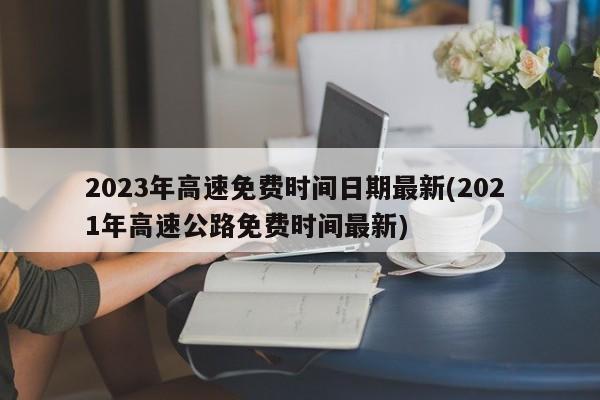 2023年高速免费时间日期最新(202 1年高速公路免费时间最新)
