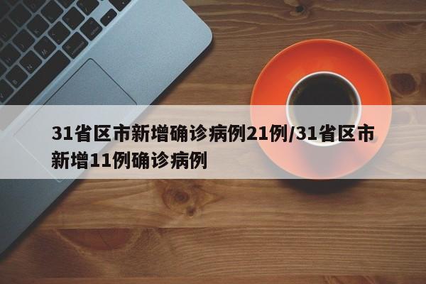 31省区市新增确诊病例21例/31省区市新增11例确诊病例
