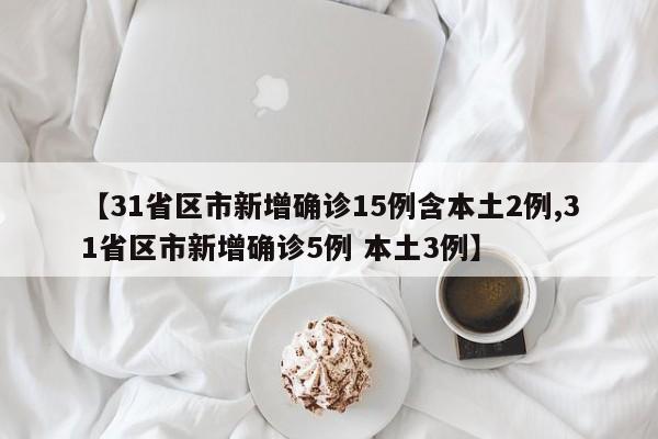 【31省区市新增确诊15例含本土2例,31省区市新增确诊5例 本土3例】