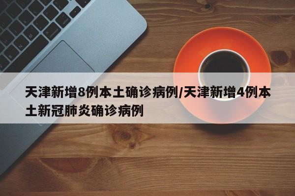 天津新增8例本土确诊病例/天津新增4例本土新冠肺炎确诊病例