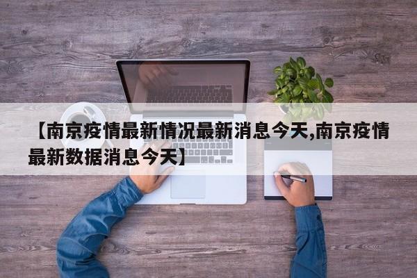 【南京疫情最新情况最新消息今天,南京疫情最新数据消息今天】