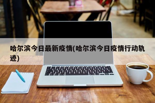 哈尔滨今日最新疫情(哈尔滨今日疫情行动轨迹)