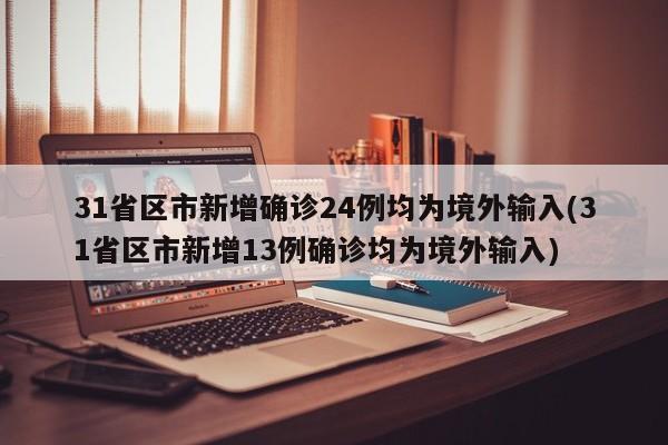 31省区市新增确诊24例均为境外输入(31省区市新增13例确诊均为境外输入)