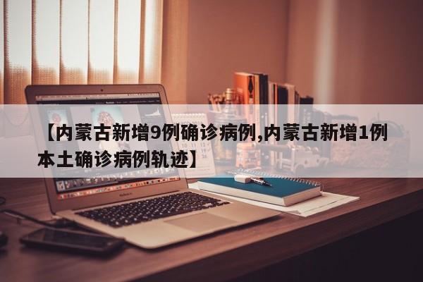 【内蒙古新增9例确诊病例,内蒙古新增1例本土确诊病例轨迹】