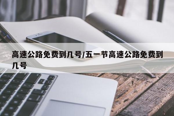 高速公路免费到几号/五一节高速公路免费到几号