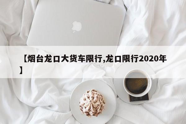 【烟台龙口大货车限行,龙口限行2020年】