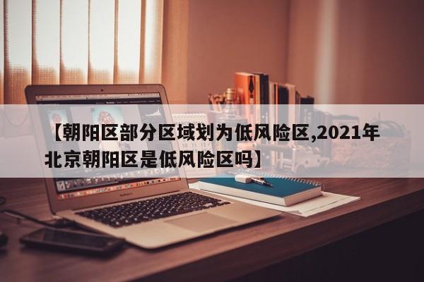 【朝阳区部分区域划为低风险区,2021年北京朝阳区是低风险区吗】