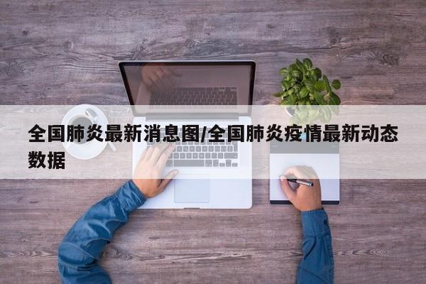 全国肺炎最新消息图/全国肺炎疫情最新动态数据