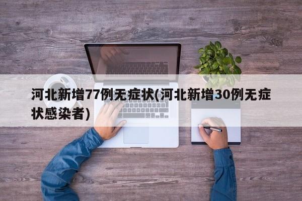 河北新增77例无症状(河北新增30例无症状感染者)
