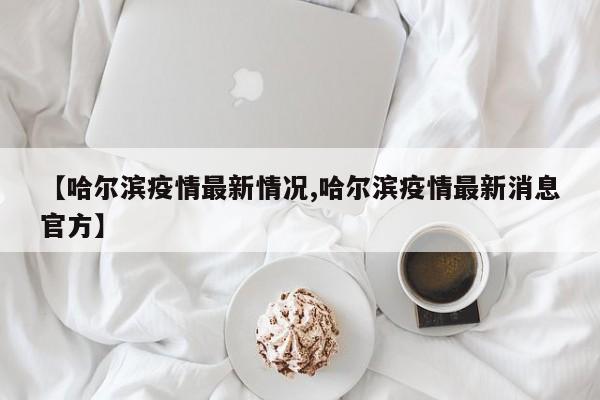 【哈尔滨疫情最新情况,哈尔滨疫情最新消息官方】