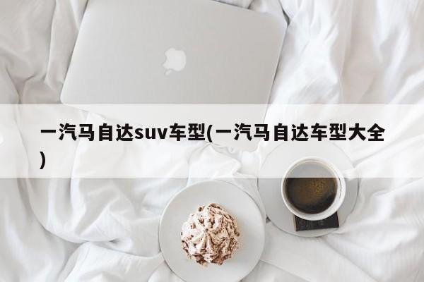 一汽马自达suv车型(一汽马自达车型大全)
