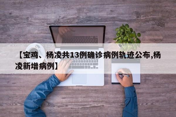 【宝鸡、杨凌共13例确诊病例轨迹公布,杨凌新增病例】