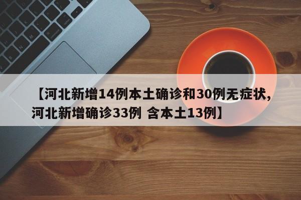 【河北新增14例本土确诊和30例无症状,河北新增确诊33例 含本土13例】