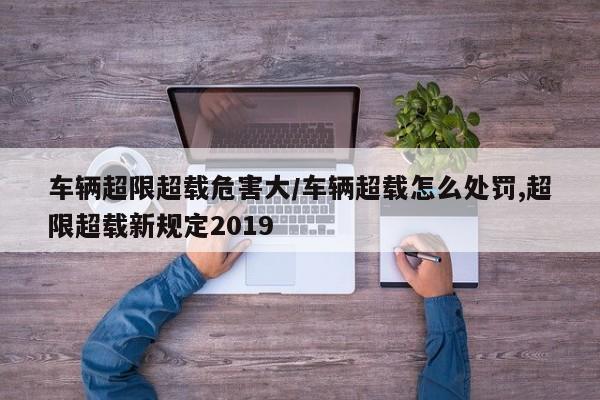 车辆超限超载危害大/车辆超载怎么处罚,超限超载新规定2019