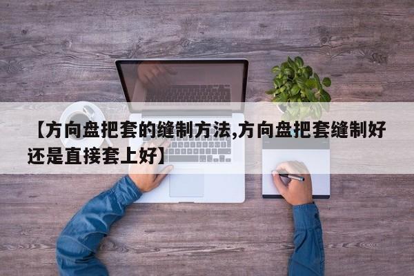 【方向盘把套的缝制方法,方向盘把套缝制好还是直接套上好】