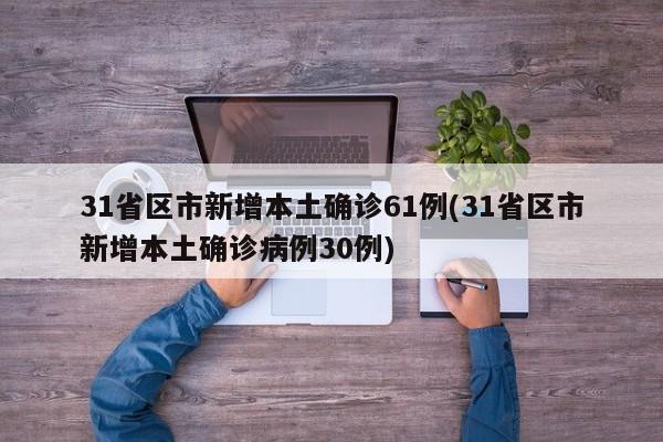31省区市新增本土确诊61例(31省区市新增本土确诊病例30例)