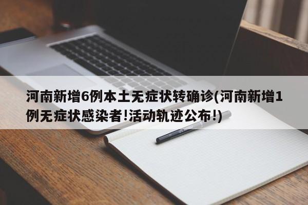 河南新增6例本土无症状转确诊(河南新增1例无症状感染者!活动轨迹公布!)