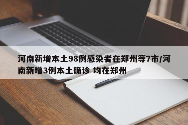 河南新增本土98例感染者在郑州等7市/河南新增3例本土确诊 均在郑州