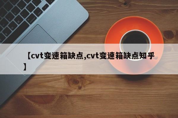 【cvt变速箱缺点,cvt变速箱缺点知乎】