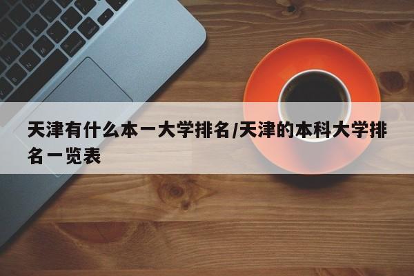 天津有什么本一大学排名/天津的本科大学排名一览表