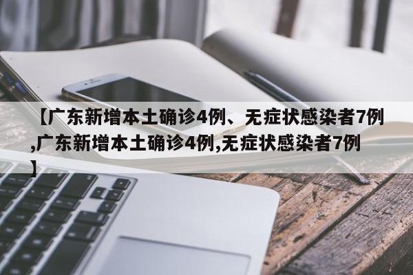 【广东新增本土确诊4例、无症状感染者7例,广东新增本土确诊4例,无症状感染者7例】