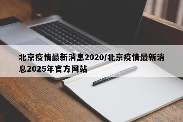 北京疫情最新消息2020/北京疫情最新消息2025年官方网站