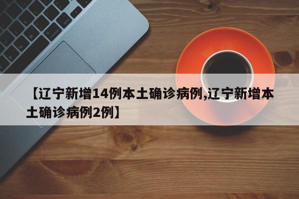 【辽宁新增14例本土确诊病例,辽宁新增本土确诊病例2例】