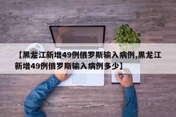 【黑龙江新增49例俄罗斯输入病例,黑龙江新增49例俄罗斯输入病例多少】