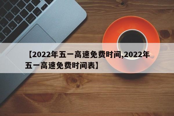【2022年五一高速免费时间,2022年五一高速免费时间表】