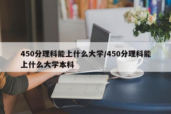 450分理科能上什么大学/450分理科能上什么大学本科