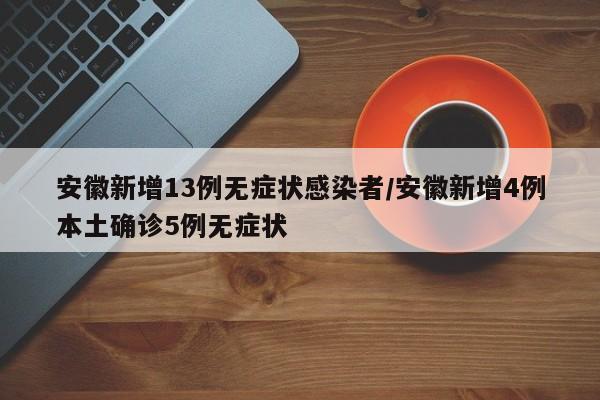 安徽新增13例无症状感染者/安徽新增4例本土确诊5例无症状
