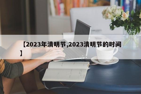【2023年清明节,2023清明节的时间】