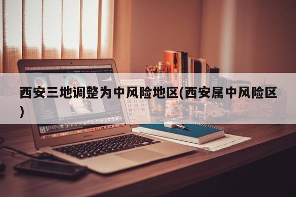 西安三地调整为中风险地区(西安属中风险区)