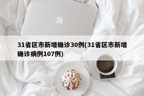31省区市新增确诊30例(31省区市新增确诊病例107例)