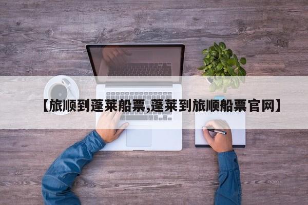 【旅顺到蓬莱船票,蓬莱到旅顺船票官网】