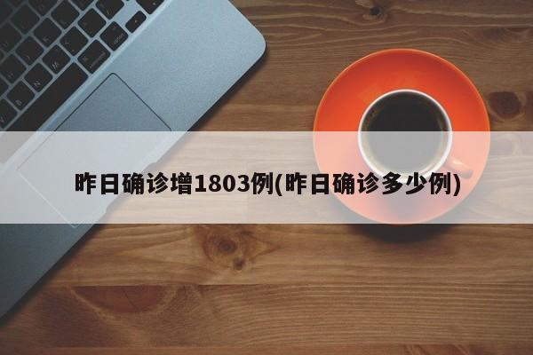 昨日确诊增1803例(昨日确诊多少例)