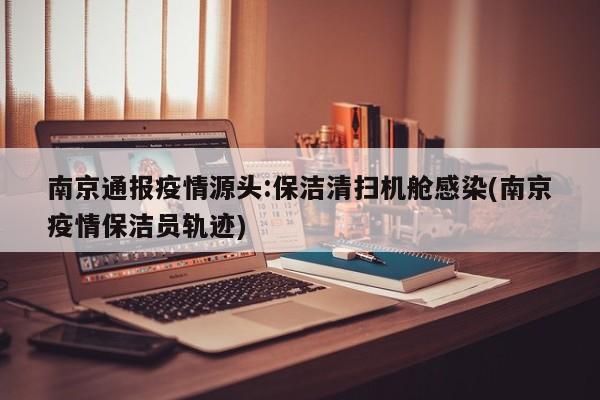 南京通报疫情源头:保洁清扫机舱感染(南京疫情保洁员轨迹)