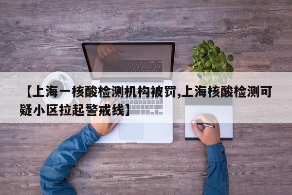 【上海一核酸检测机构被罚,上海核酸检测可疑小区拉起警戒线】