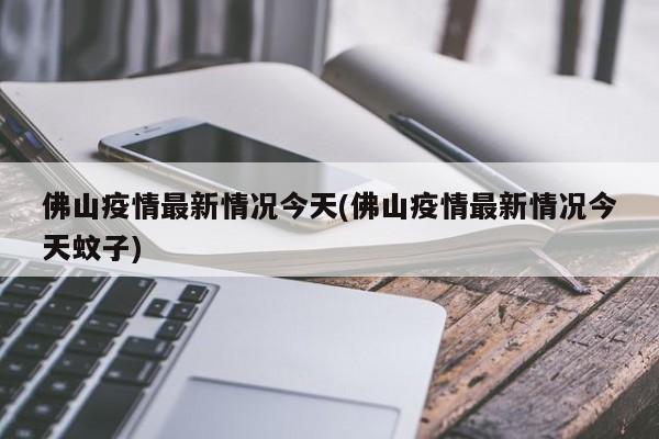 佛山疫情最新情况今天(佛山疫情最新情况今天蚊子)